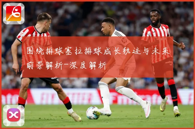 围绕排球塞拉排球成长轨迹与未来前景解析-深度解析