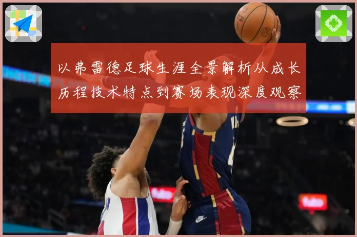 以弗雷德足球生涯全景解析从成长历程技术特点到赛场表现深度观察-深度解析