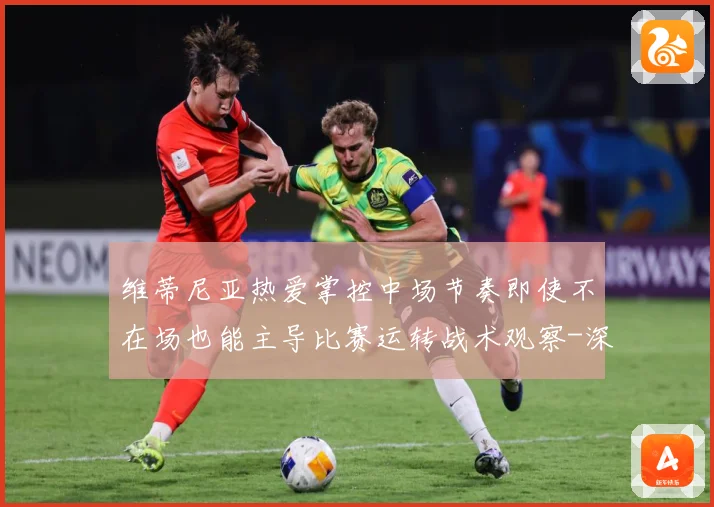 维蒂尼亚热爱掌控中场节奏即使不在场也能主导比赛运转战术观察-深度解析