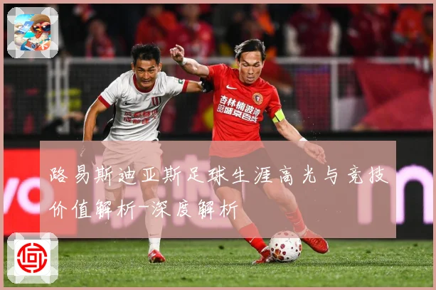 路易斯迪亚斯足球生涯高光与竞技价值解析-深度解析