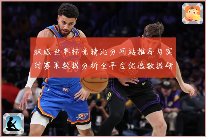 权威世界杯竞猜比分网站推荐与实时赛果数据分析全平台优选数据研判-深度解析