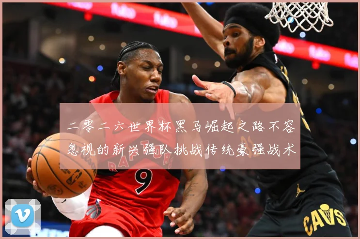 二零二六世界杯黑马崛起之路不容忽视的新兴强队挑战传统豪强战术观察-深度解析