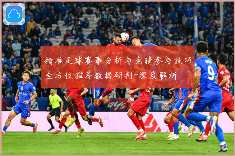 精准足球赛事分析与竞猜参与技巧全方位推荐数据研判-深度解析