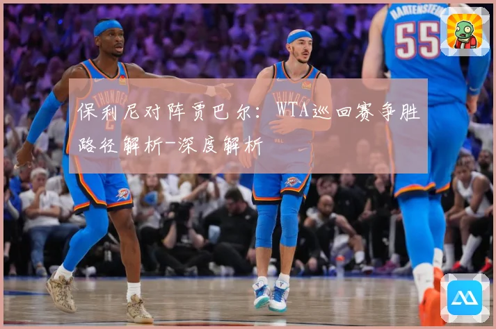 保利尼对阵贾巴尔：WTA巡回赛争胜路径解析-深度解析