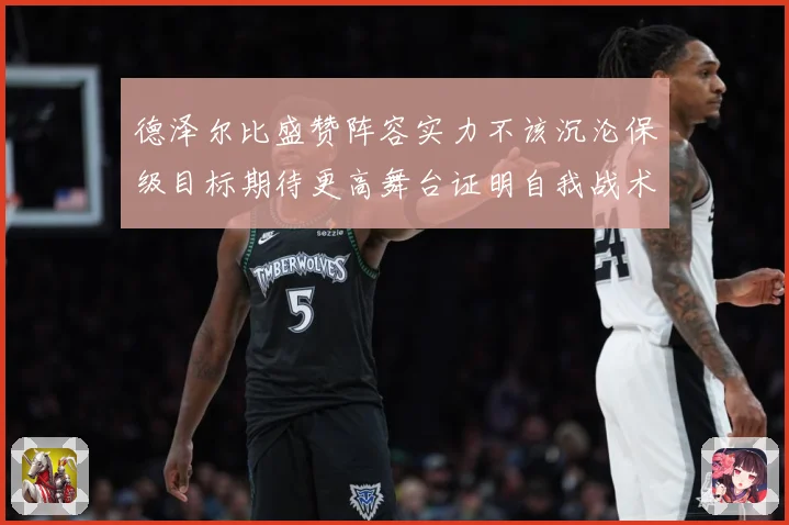 德泽尔比盛赞阵容实力不该沉沦保级目标期待更高舞台证明自我战术观察-深度解析