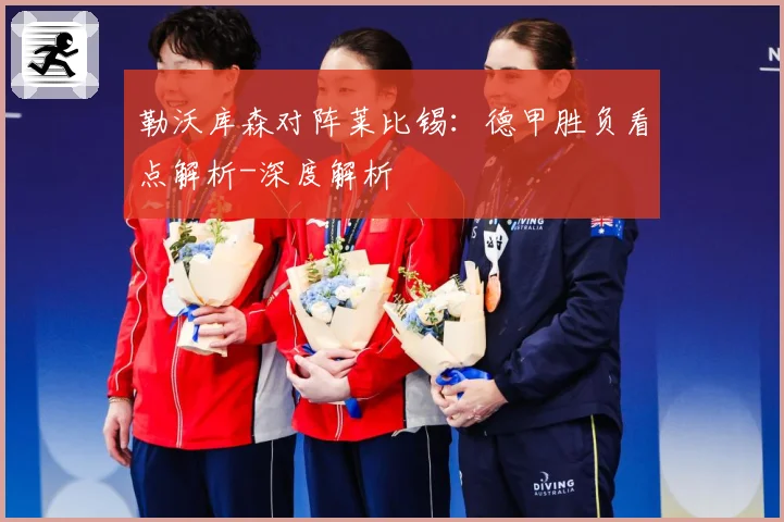 勒沃库森对阵莱比锡：德甲胜负看点解析-深度解析