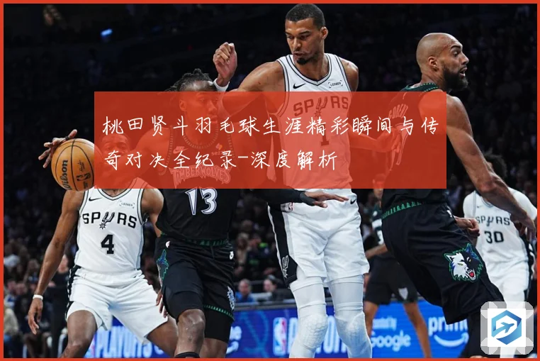 桃田贤斗羽毛球生涯精彩瞬间与传奇对决全纪录-深度解析