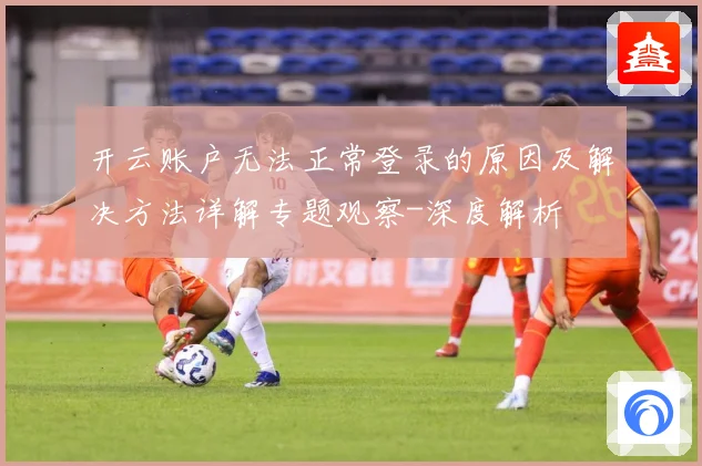 开云账户无法正常登录的原因及解决方法详解专题观察-深度解析