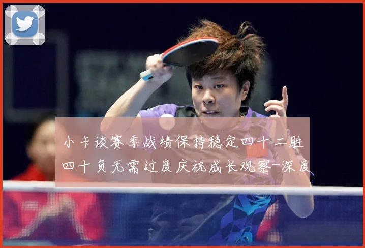 小卡谈赛季战绩保持稳定四十二胜四十负无需过度庆祝成长观察-深度解析