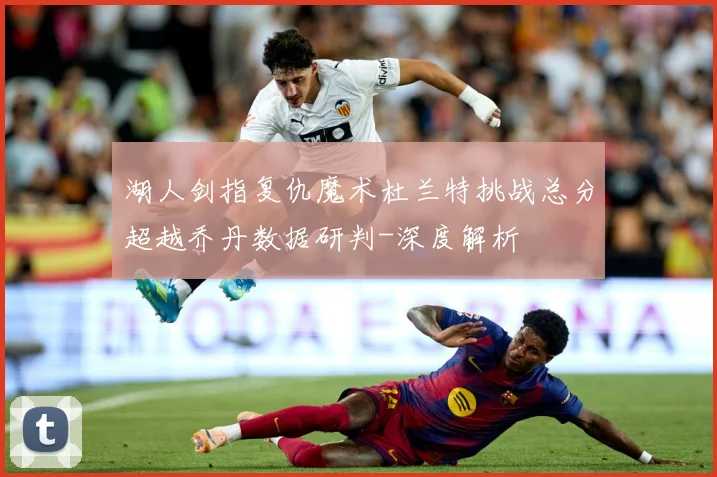 湖人剑指复仇魔术杜兰特挑战总分超越乔丹数据研判-深度解析