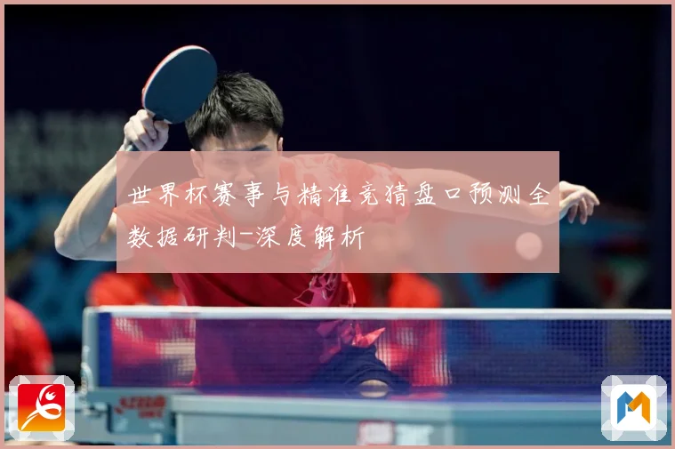 世界杯赛事与精准竞猜盘口预测全数据研判-深度解析