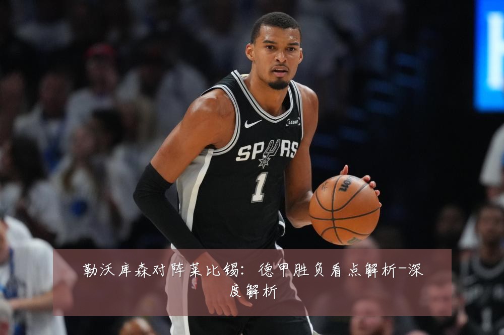 勒沃库森对阵莱比锡:德甲胜负看点解析-深度解析