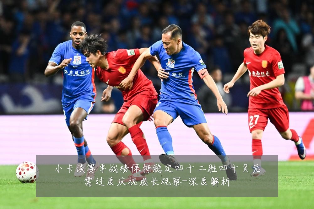 小卡谈赛季战绩保持稳定四十二胜四十负无需过度庆祝成长观察-深度解析