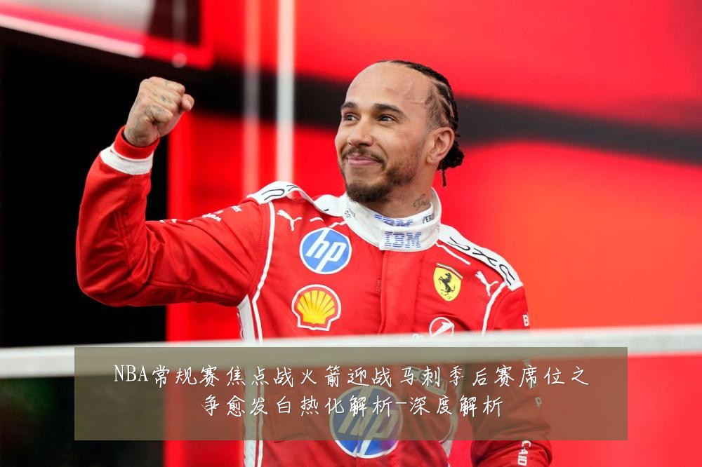 NBA常规赛焦点战火箭迎战马刺季后赛席位之争愈发白热化解析-深度解析