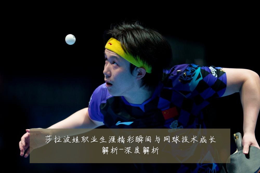 莎拉波娃职业生涯精彩瞬间与网球技术成长解析-深度解析