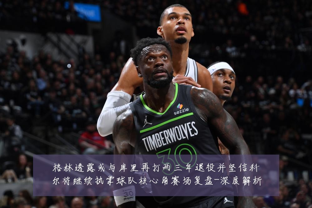 格林透露或与库里再打两三年退役并坚信科尔将继续执掌球队核心角赛场复盘-深度解析