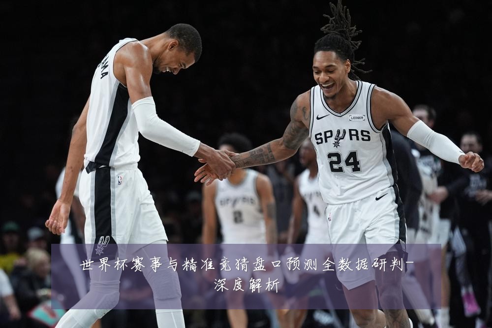 世界杯赛事与精准竞猜盘口预测全数据研判-深度解析