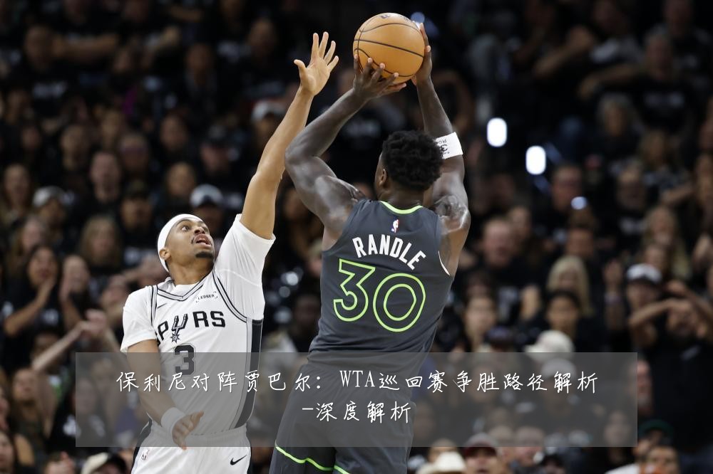 保利尼对阵贾巴尔:WTA巡回赛争胜路径解析-深度解析