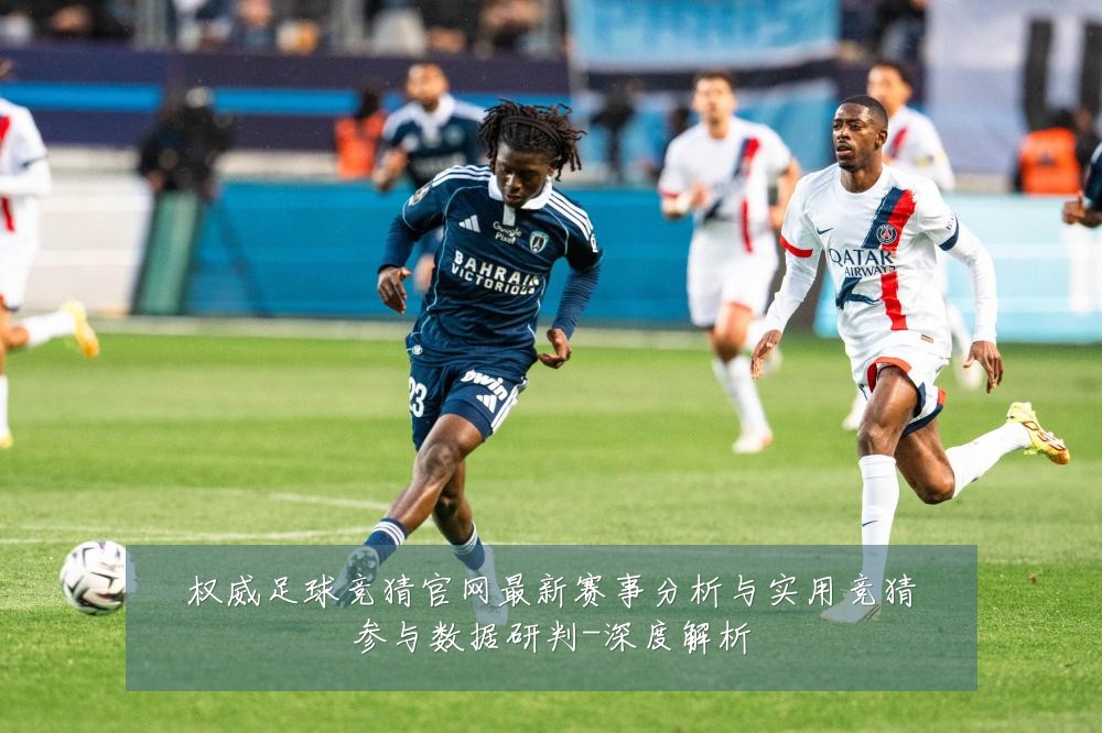 权威足球竞猜官网最新赛事分析与实用竞猜参与数据研判-深度解析