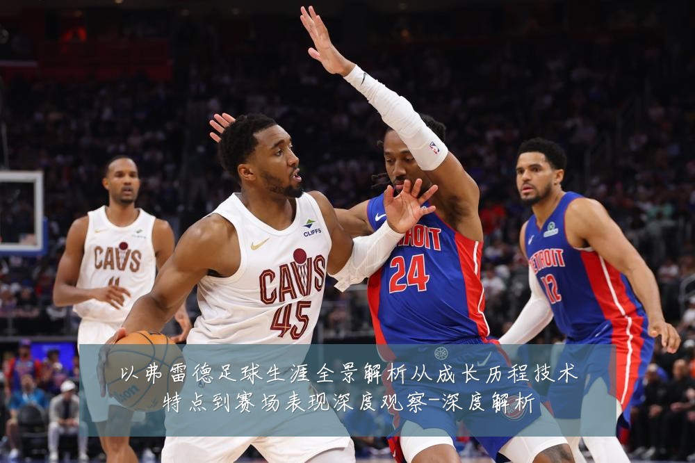 以弗雷德足球生涯全景解析从成长历程技术特点到赛场表现深度观察-深度解析